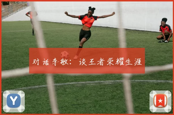 对话李敏：谈王者荣耀生涯