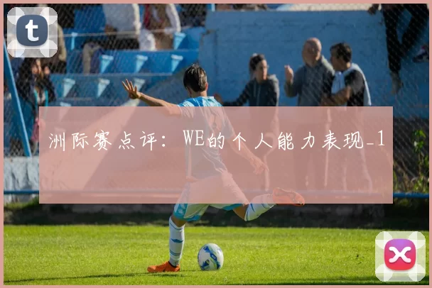 洲际赛点评：WE的个人能力表现_1