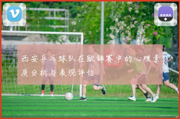 西安乒乓球队在欧锦赛中的心理素质分析与表现评估