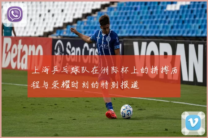 上海乒乓球队在洲际杯上的拼搏历程与荣耀时刻的特别报道