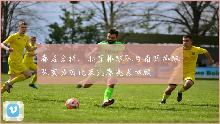赛后分析：北京排球队与南京排球队实力对比及比赛亮点回顾