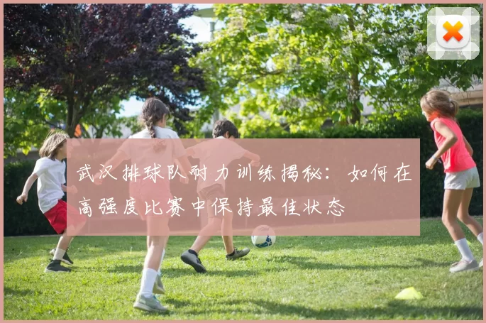 武汉排球队耐力训练揭秘：如何在高强度比赛中保持最佳状态