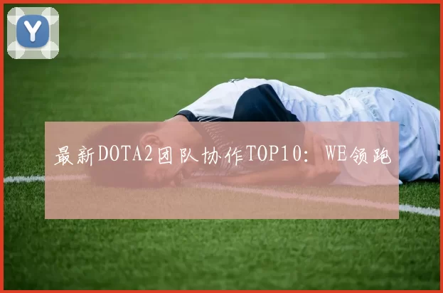 最新DOTA2团队协作TOP10：WE领跑