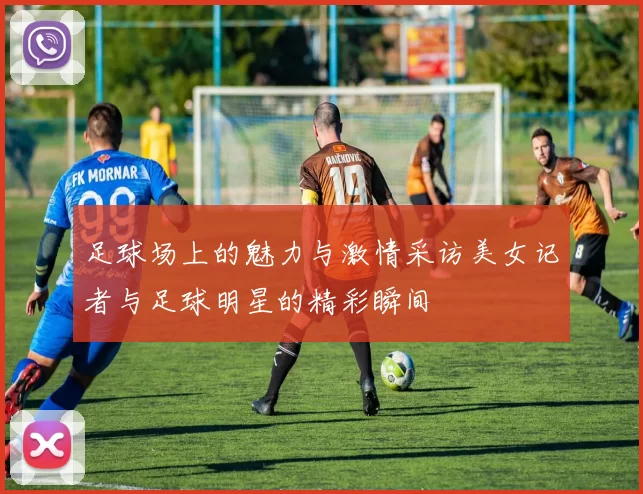 足球场上的魅力与激情采访美女记者与足球明星的精彩瞬间