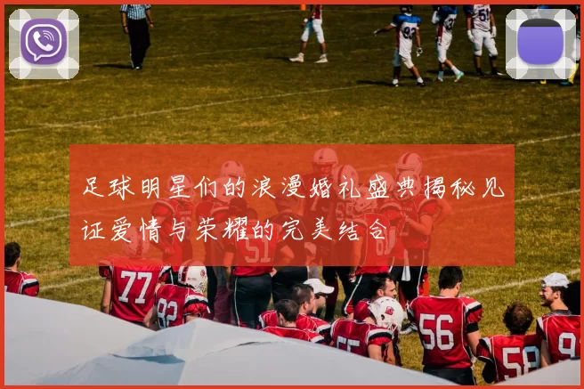 足球明星们的浪漫婚礼盛典揭秘见证爱情与荣耀的完美结合