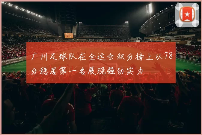 广州足球队在全运会积分榜上以78分稳居第一名展现强劲实力