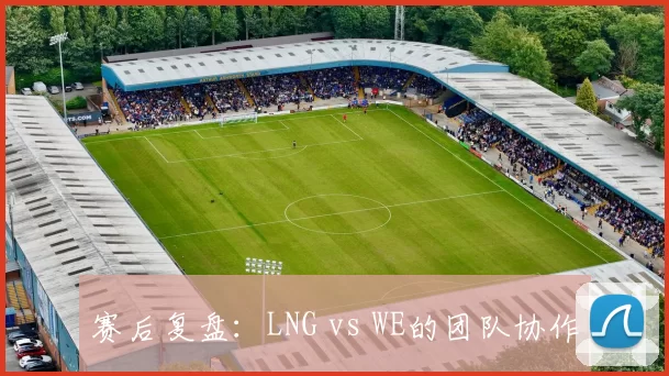 赛后复盘：LNG vs WE的团队协作